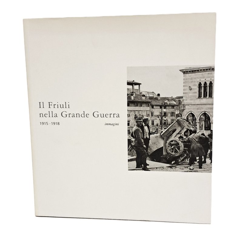 Il Friuli nella Grande Guerra. 1915-1918. Immagini