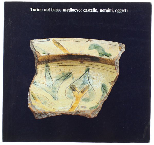 TORINO NEL BASSO MEDIOEVO: CASTELLO, UOMINI, OGGETTI.