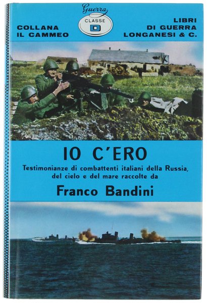 IO C'ERO. Testimonianze di combattenti italiani della Russia, del mare …