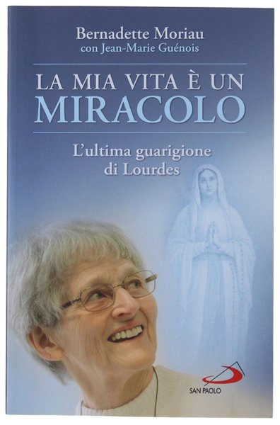 LA MIA VITA E' UN MIRACOLO. L'ultima guarigione di Lourdes.