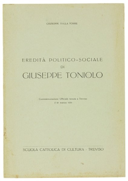 EREDITA' POLITICO-SOCIALE DI GIUSEPPE TONIOLO. Commemorazione Ufficiale tenuta a Treviso …