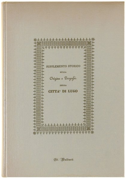 SUPPLEMENTO STORICO SULLA ORIGINE E PROGRESSI DELLA CITTA' DI LUGO.