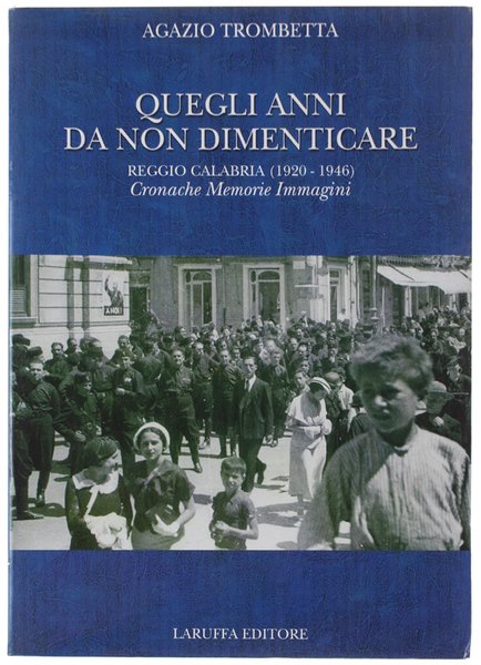 QUEGLI ANNI DA NON DIMENTICARE. Reggio Calabria (1920-1946): Cronache Memorie Immagini.