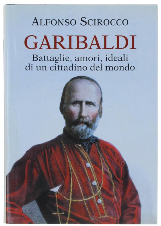 GARIBALDI. Battaglie, amori, ideali di un cittadino del mondo.