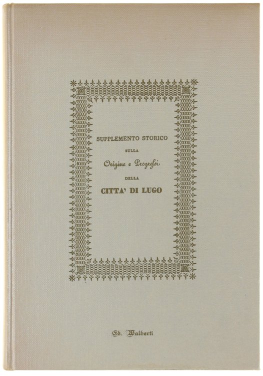 SUPPLEMENTO STORICO SULLA ORIGINE E PROGRESSI DELLA CITTA' DI LUGO.