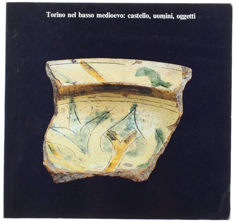 TORINO NEL BASSO MEDIOEVO: CASTELLO, UOMINI, OGGETTI.