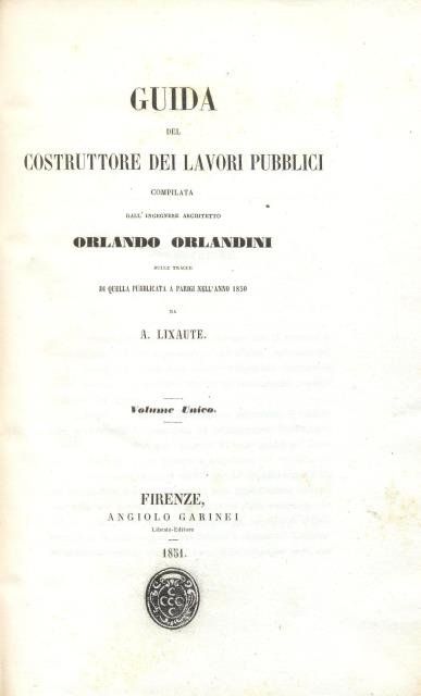 Guida del costruttore dei lavori pubblici. Compilata dall’ingegnere architetto Orlando Orlandini sulle tracce di quella pubblicata a Parigi nell’anno 1850 da A. Lixaute.