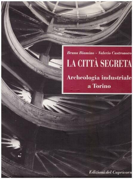 La città segreta . Archeologia industriale a Torino