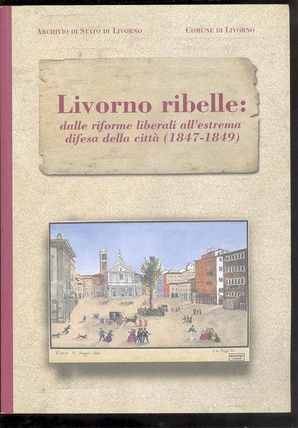 LIVORNO RIBELLE:DALLE RIFORME LIBERALI ALL'ESTREMA DIFESA DELLA CITTA' ( 1847 …