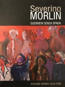 SEVERINO MORLIN. GUERRIERI SENZA SPADA. DISEGNI DIPINTI SCULTURE