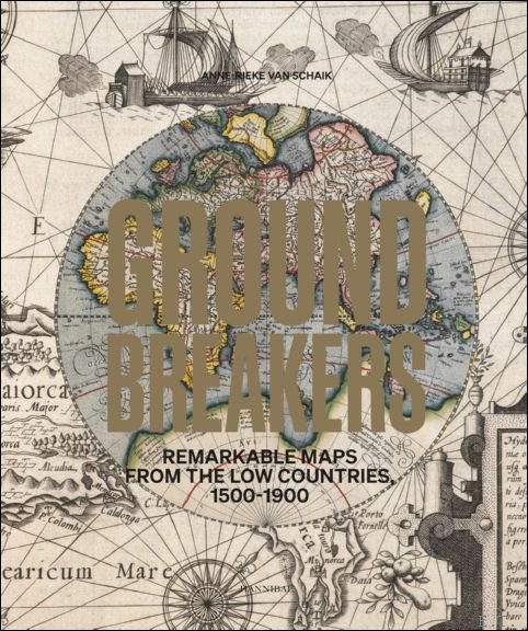 Groundbreakers Remarkable Maps from the Low Countries, 1500-1900