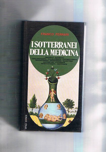 I sotterranei della medicina. Omeopatia, isoterapia, capillaroterapia, celluloterapia, vertebroterapia, orgamoterapia, …
