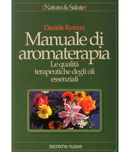 Manuale di aromaterapia. Le qualità terapeutiche degli oli essenziali