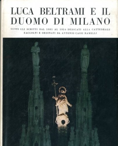 Luca Beltrami e il Duomo di Milano. Tutti gli scritti dal 1831 al 1914 dedicati alla Cattedrale raccolti e ordinati da Antonio Cassi Ramelli