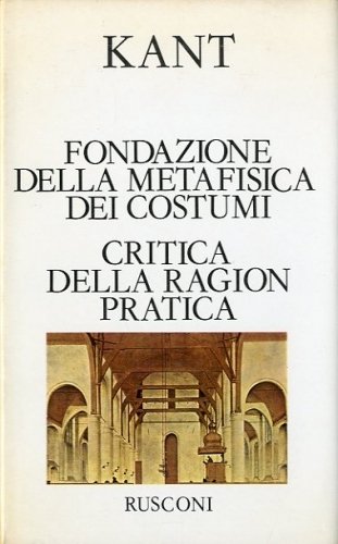 Fondazione della metafisica dei costumi - Critica della ragion pratica.