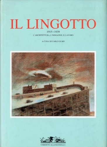 Il Lingotto 1915-1939. L'architettura, l'immagine, il lavoro.