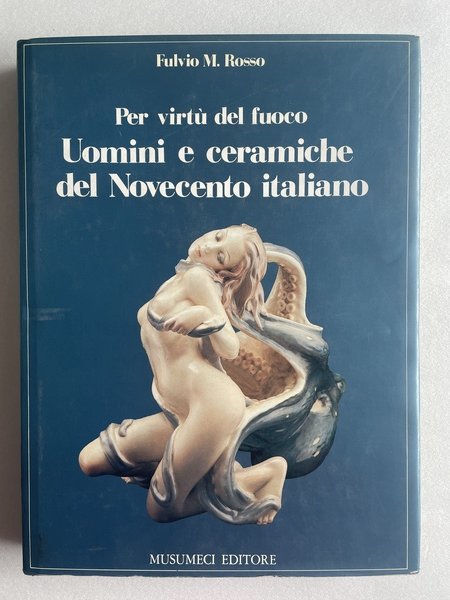 Per virtù del fuoco. Uomini e ceramiche del Novecento italiano